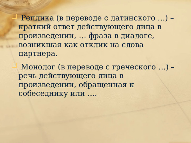  Реплика (в переводе с латинского …) – краткий ответ действующего лица в произведении, … фраза в диалоге, возникшая как отклик на слова партнера.  Монолог (в переводе с греческого …) – речь действующего лица в произведении, обращенная к собеседнику или …. 