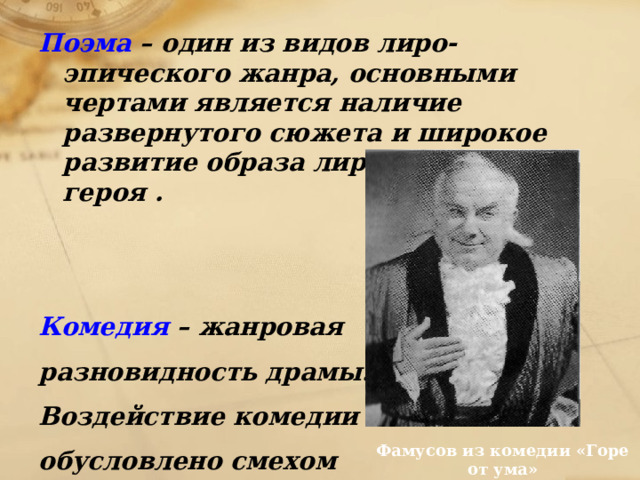 Поэма – один из видов лиро-эпического жанра, основными чертами является наличие развернутого сюжета и широкое развитие образа лирического героя .   Комедия – жанровая разновидность драмы. Воздействие комедии обусловлено смехом Фамусов из комедии «Горе от ума» 