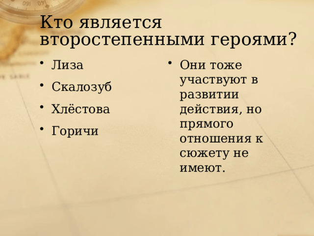 Кто является второстепенными героями? Лиза Скалозуб Хлёстова Горичи Они тоже участвуют в развитии действия, но прямого отношения к сюжету не имеют. 