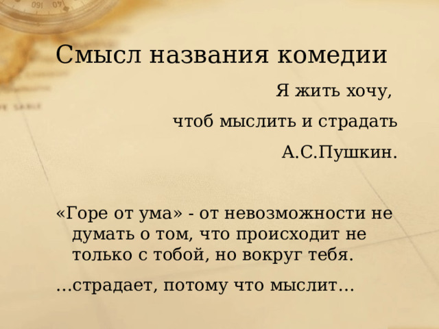 Смысл названия комедии Я жить хочу, чтоб мыслить и страдать  А.С.Пушкин. «Горе от ума» - от невозможности не думать о том, что происходит не только с тобой, но вокруг тебя. … страдает, потому что мыслит…  