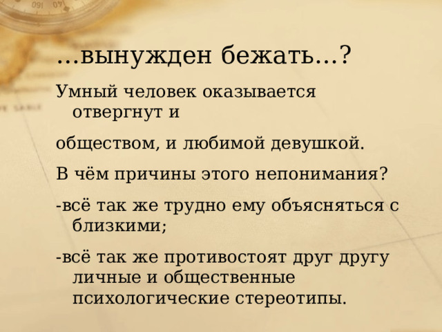 … вынужден бежать…? Умный человек оказывается отвергнут и обществом, и любимой девушкой. В чём причины этого непонимания? -всё так же трудно ему объясняться с близкими; -всё так же противостоят друг другу личные и общественные психологические стереотипы.  