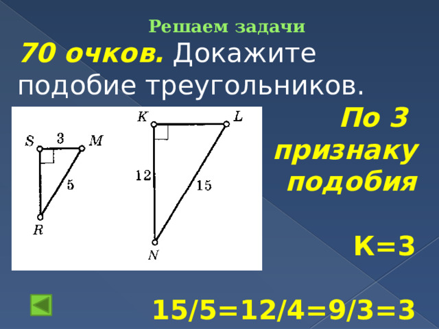 Решаем задачи    70 очков.  Докажите подобие треугольников. По 3 признаку подобия  К=3  15/5=12/4=9/3=3  