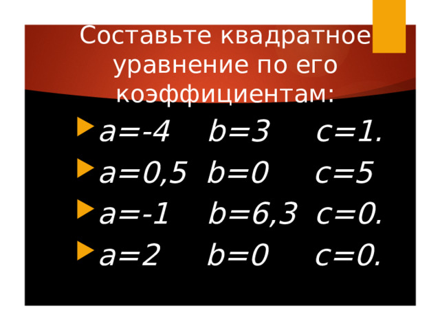 Составьте квадратное уравнение по его коэффициентам: a=-4 b=3 с=1. а=0,5 b=0 с=5 а=-1 b=6,3 с=0. а=2 b=0 с=0. 