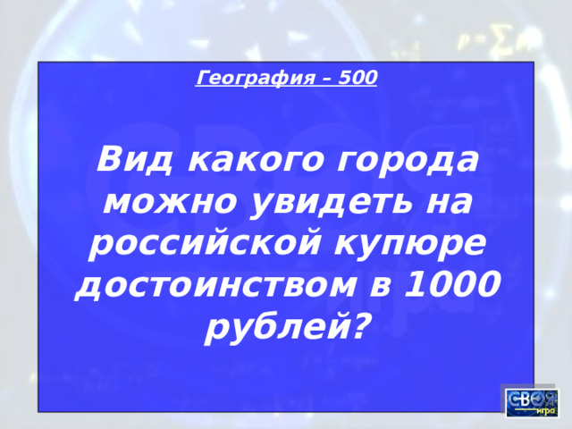 География – 500 Вид какого города можно увидеть на российской купюре достоинством в 1000 рублей?  
