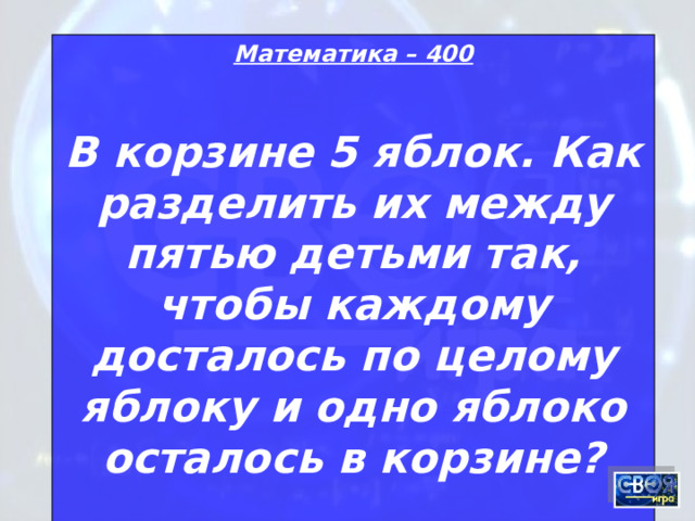 Математика – 400 В корзине 5 яблок. Как разделить их между пятью детьми так, чтобы каждому досталось по целому яблоку и одно яблоко осталось в корзине?  