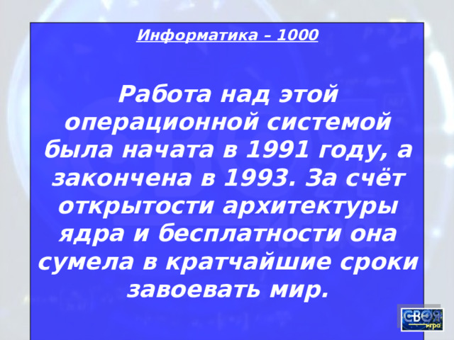 Информатика – 1000 Работа над этой операционной системой была начата в 1991 году, а закончена в 1993. За счёт открытости архитектуры ядра и бесплатности она сумела в кратчайшие сроки завоевать мир.  