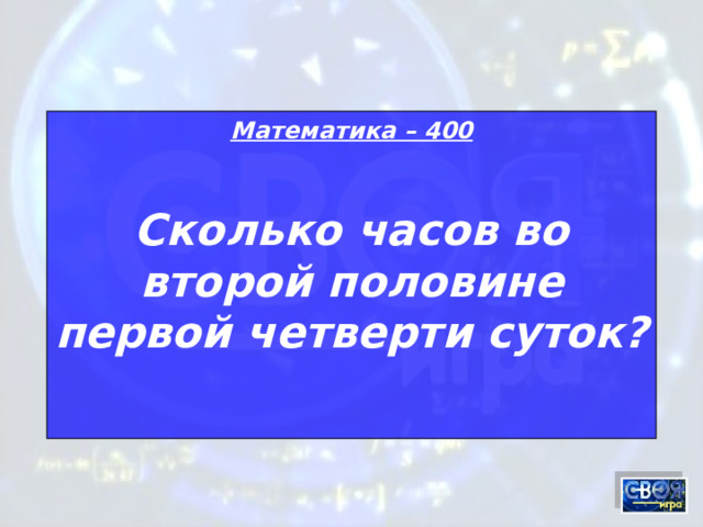 Математика – 400 Сколько часов во второй половине первой четверти суток?  