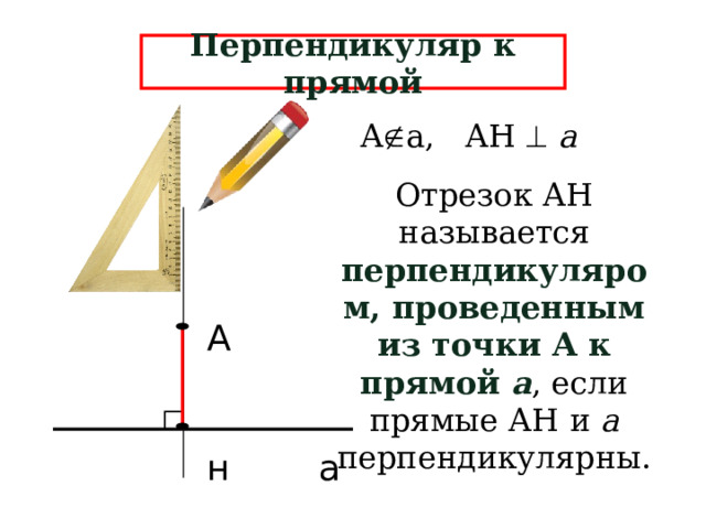 Перпендикуляр к прямой А  а, АН   а Отрезок АН называется перпендикуляром, проведенным из точки А к прямой а , если прямые АН и а перпендикулярны. А н а  