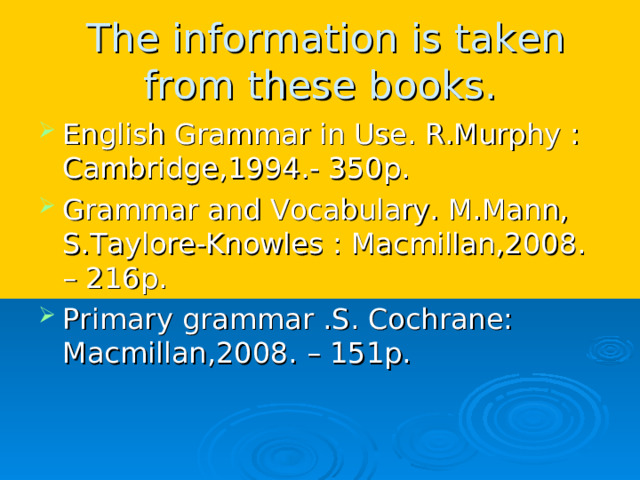  The information is taken from these books. English Grammar in Use. R.Murphy : Cambridge,1994.- 350p. Grammar and Vocabulary. M.Mann, S.Taylore-Knowles : Macmillan,2008. – 216p. Primary grammar .S. Cochrane: Macmillan,2008. – 151p.  