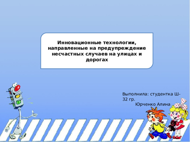 Инновационные технологии, направленные на предупреждение несчастных случаев на улицах и дорогах Выполнила: студентка Ш-32 гр. Юрченко Алина 