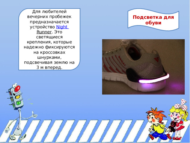 Подсветка для обуви Для любителей вечерних пробежек предназначается устройство  Night  Runner . Это светящиеся крепления, которые надежно фиксируются на кроссовках шнурками, подсвечивая землю на 3 м вперед. 