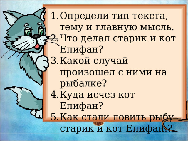 Определи тип текста, тему и главную мысль. Что делал старик и кот Епифан? Какой случай произошел с ними на рыбалке? Куда исчез кот Епифан? Как стали ловить рыбу старик и кот Епифан.? 