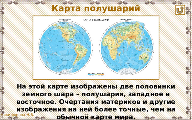 Карта полушарий На этой карте изображены две половинки земного шара – полушария, западное и восточное. Очертания материков и другие изображения на ней более точные, чем на обычной карте мира. 