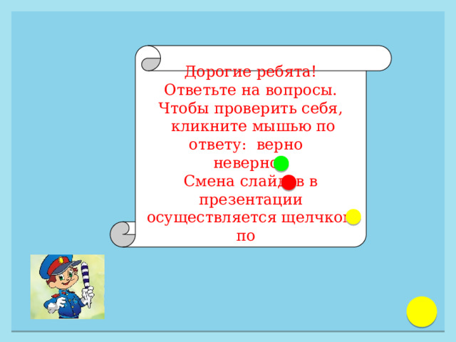 Дорогие ребята! Ответьте на вопросы. Чтобы проверить себя,  кликните мышью по ответу: верно неверно Смена слайдов в презентации осуществляется щелчком по 