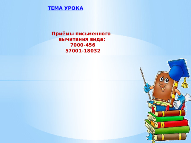 ТЕМА УРОКА Приёмы письменного вычитания вида:  7000-456  57001-18032 