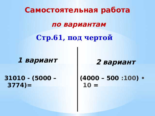 Самостоятельная работа по вариантам Стр.61, под чертой 1 вариант 2 вариант   31010 - (5000 – 3774)= (4000 – 500 :100 ) • 10 = 