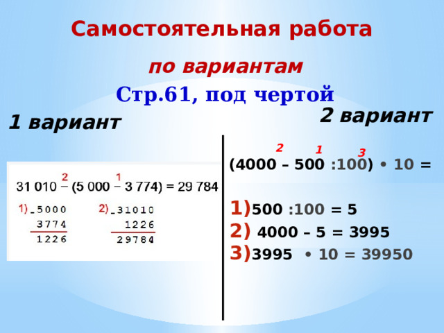 Самостоятельная работа по вариантам Стр.61, под чертой 2 вариант 1 вариант  (4000 – 500 :100 ) • 10 = 2 1 3  500 :100 = 5  4000 – 5 = 3995 3995 • 10 = 39950 