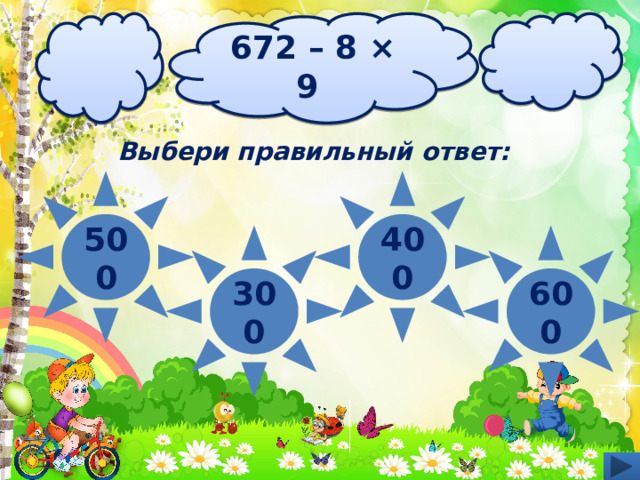 672 – 8 × 9 Выбери правильный ответ: 500 400 600 300 