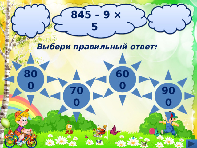 845 – 9 × 5 Выбери правильный ответ: 800 600 900 700 