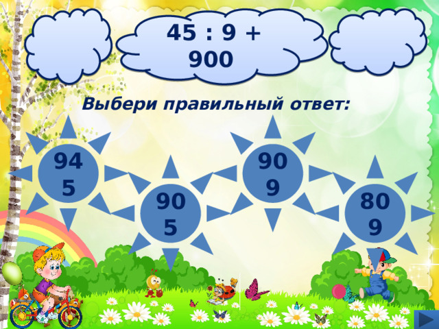 45 : 9 + 900  Выбери правильный ответ: 945 909 809 905 