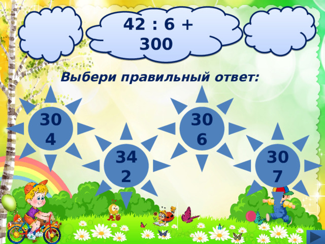 42 : 6 + 300  Выбери правильный ответ: 304 306 342 307 