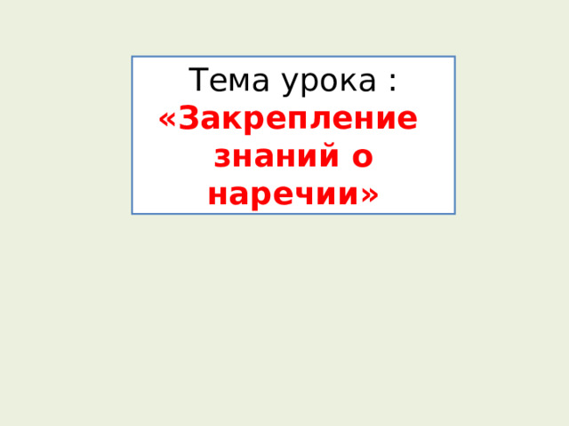 Тема урока : «Закрепление знаний о наречии» 