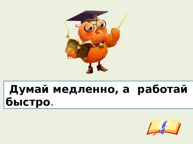  Думай медленно,  а  работай  быстро . 