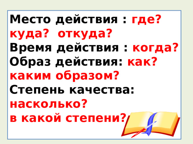Место действия : где ? куда? откуда? Время действия :  когда? Образ действия :  как? каким образом? Степень качества: насколько? в какой степени?  