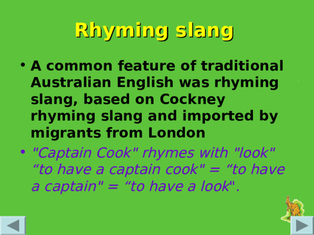 Rhyming slang  A common feature of traditional Australian English was rhyming slang, based on Cockney rhyming slang and imported by migrants from London  