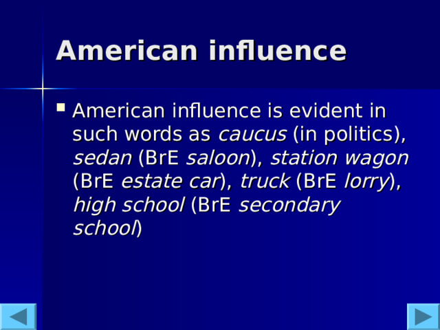 American influence  American influence is evident in such words as caucus (in politics), sedan (BrE saloon ), station wagon (BrE estate car ), truck (BrE lorry ), high school (BrE secondary school )  