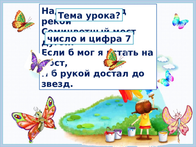 Над лесами, над рекой Семицветный мост дугой. Если б мог я встать на мост, Я б рукой достал до звезд. Тема урока? число и цифра 7 