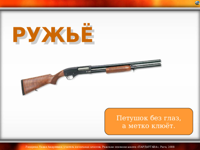 Петушок без глаз, а метко клюёт. 