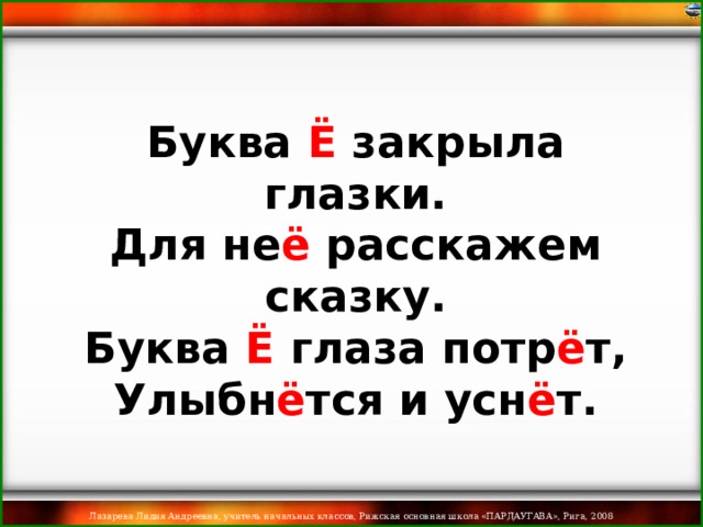 Буква Ё закрыла глазки.  Для не ё расскажем сказку.  Буква Ё глаза потр ё т,  Улыбн ё тся и усн ё т.  