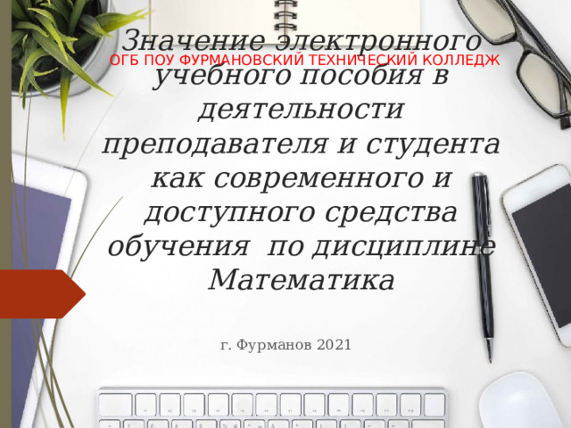 ОГБ ПОУ ФУРМАНОВСКИЙ ТЕХНИЧЕСКИЙ КОЛЛЕДЖ Значение электронного учебного пособия в деятельности преподавателя и студента как современного и доступного средства обучения  по дисциплине Математика г. Фурманов 2021 