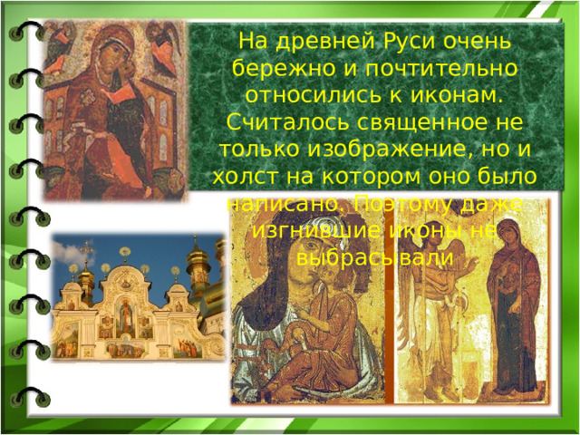 На древней Руси очень бережно и почтительно относились к иконам. Считалось священное не только изображение, но и холст на котором оно было написано. Поэтому даже изгнившие иконы не выбрасывали 