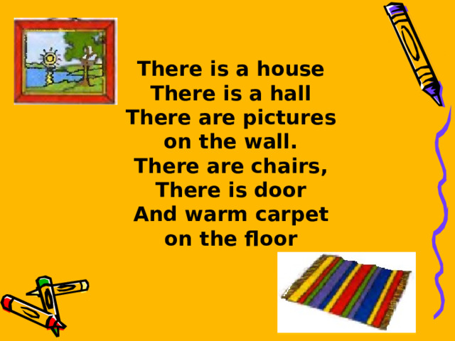 There is a house There is a hall There are pictures on the wall. There are chairs, There is door And warm carpet on the floor  