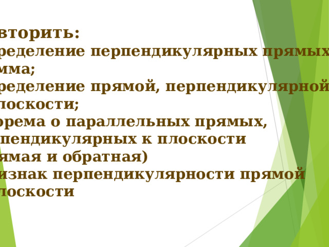 Повторить: -определение перпендикулярных прямых; -лемма; -определение прямой, перпендикулярной к плоскости; -теорема о параллельных прямых, перпендикулярных к плоскости (прямая и обратная) -признак перпендикулярности прямой и плоскости 