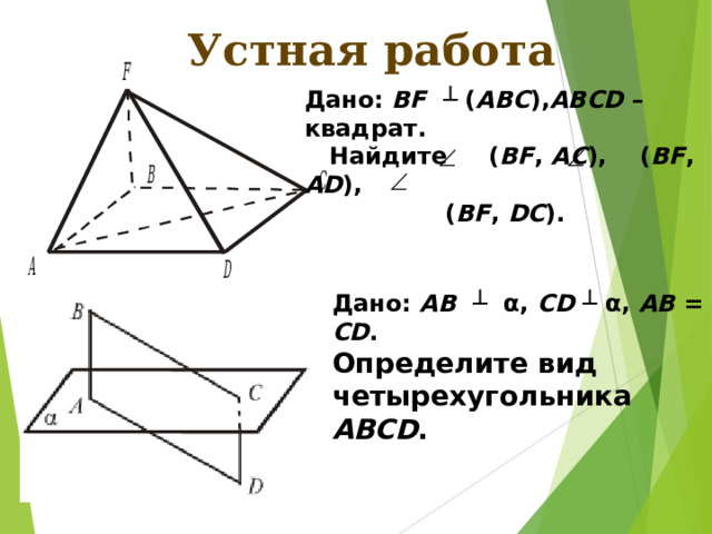 Устная работа Дано: BF  ┴ ( АВС ), ABCD – квадрат.  Найдите ( BF , АС ),  ( BF , AD ),   ( BF , DC ). Дано: АВ  ┴  α , CD  ┴  α , AB = CD . Определите вид четырехугольника ABCD .  