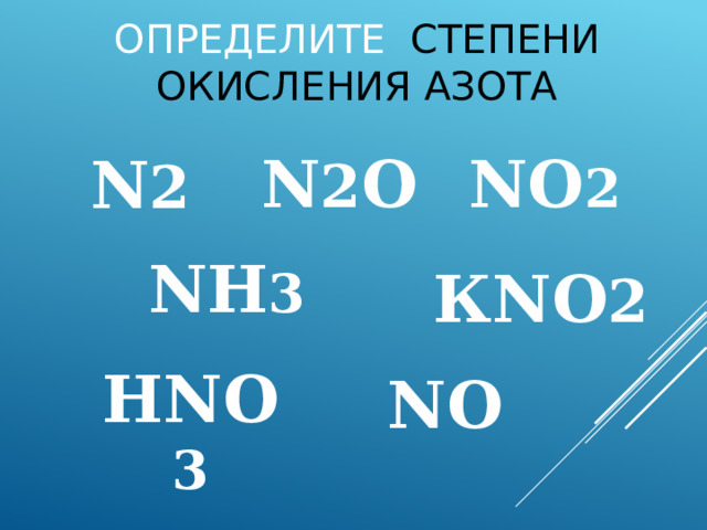 Определите степени окисления азота N 2 O NO 2  N 2 N H 3 КNO 2 HNO 3 NO 