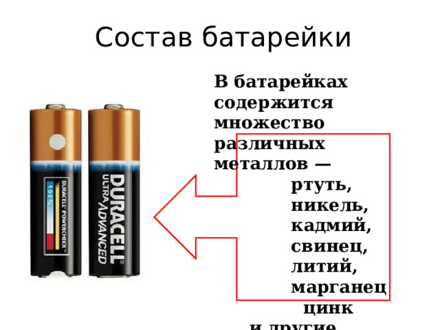 Состав батарейки В батарейках содержится множество различных металлов —  ртуть,  никель,  кадмий,  свинец,  литий,  марганец  цинк  и другие элементы. 