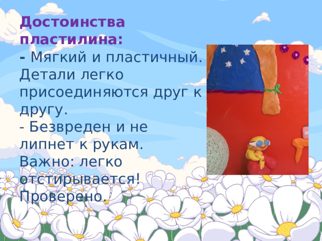 Достоинства пластилина:  - Мягкий и пластичный. Детали легко присоединяются друг к другу.  - Безвреден и не липнет к рукам.  Важно: легко отстирывается! Проверено.   