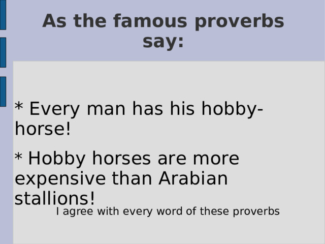 As the famous proverbs say: * Every man has his hobby-horse! * Hobby horses are more expensive than Arabian stallions! I agree with every word of these proverbs 