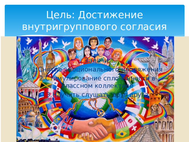 Цель: Достижение внутригруппового согласия Задачи: 1.Снятие эмоционального напряжения 2.Стимулирование сплоченности в классном коллективе 3.Научить слушать друг друга 