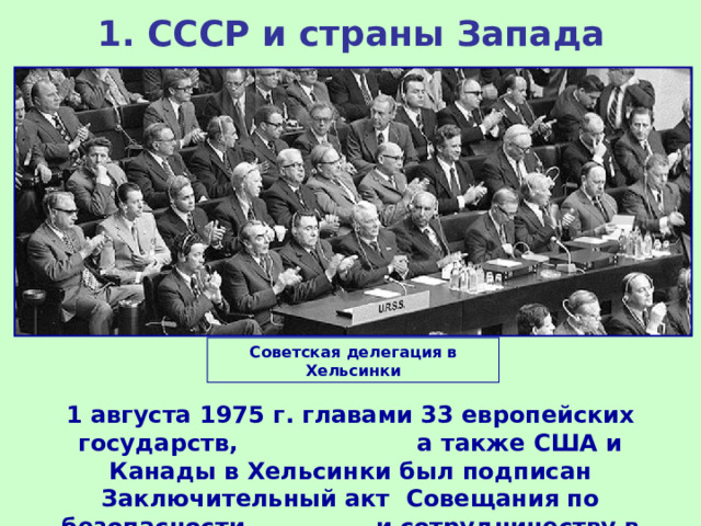 1.  СССР и страны Запада Советская делегация в Хельсинки 1 августа 1975 г. главами 33 европейских государств, а также США и Канады в Хельсинки был подписан Заключительный акт Совещания по безопасности и сотрудничеству в Европе. 