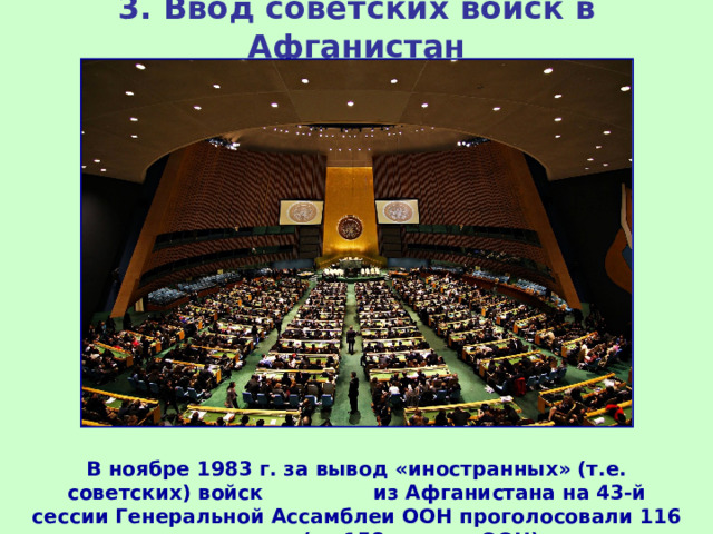3.  Ввод советских войск в Афганистан В ноябре 1983 г. за вывод «иностранных» (т.е. советских) войск из Афганистана на 43-й сессии Генеральной Ассамблеи ООН проголосовали 116 стран мира (из 158 членов ООН).  
