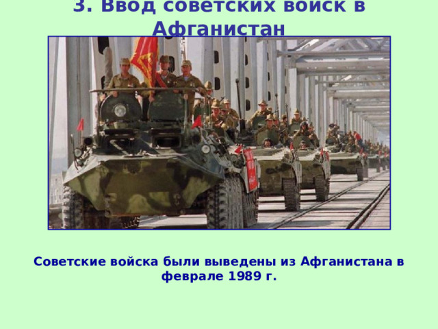 3.  Ввод советских войск в Афганистан Советские войска были выведены из Афганистана в феврале 1989 г.  