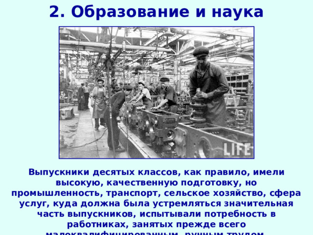 2. Образование и наука Выпускники десятых классов, как правило, имели высокую, качественную подготовку, но промышленность, транспорт, сельское хозяйство, сфера услуг, куда должна была устремляться значительная часть выпускников, испытывали потребность в работниках, занятых прежде всего малоквалифицированным, ручным трудом. 