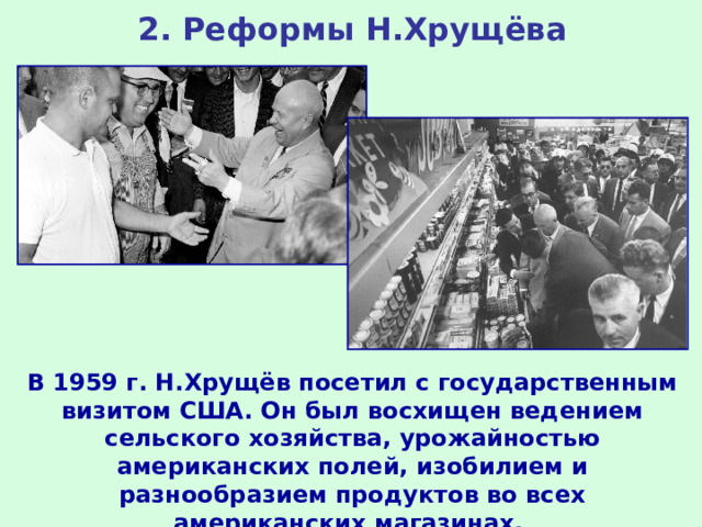 2. Реформы Н.Хрущёва В 1959 г. Н.Хрущёв посетил с государственным визитом США. Он был восхищен ведением сельского хозяйства, урожайностью американских полей, изобилием и разнообразием продуктов во всех американских магазинах.  