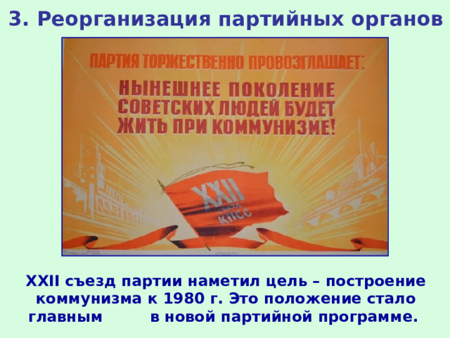 3. Реорганизация партийных органов XXII съезд партии наметил цель – построение коммунизма к 1980 г. Это положение стало главным в новой партийной программе.  