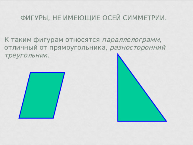 ФИГУРЫ, НЕ ИМЕЮЩИЕ ОСЕЙ СИММЕТРИИ. К таким фигурам относятся параллелограмм , отличный от прямоугольника, разносторонний треугольник. 